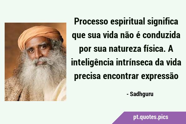 Processo espiritual significa que sua vida não é conduzida por sua natureza física. A inteligência …